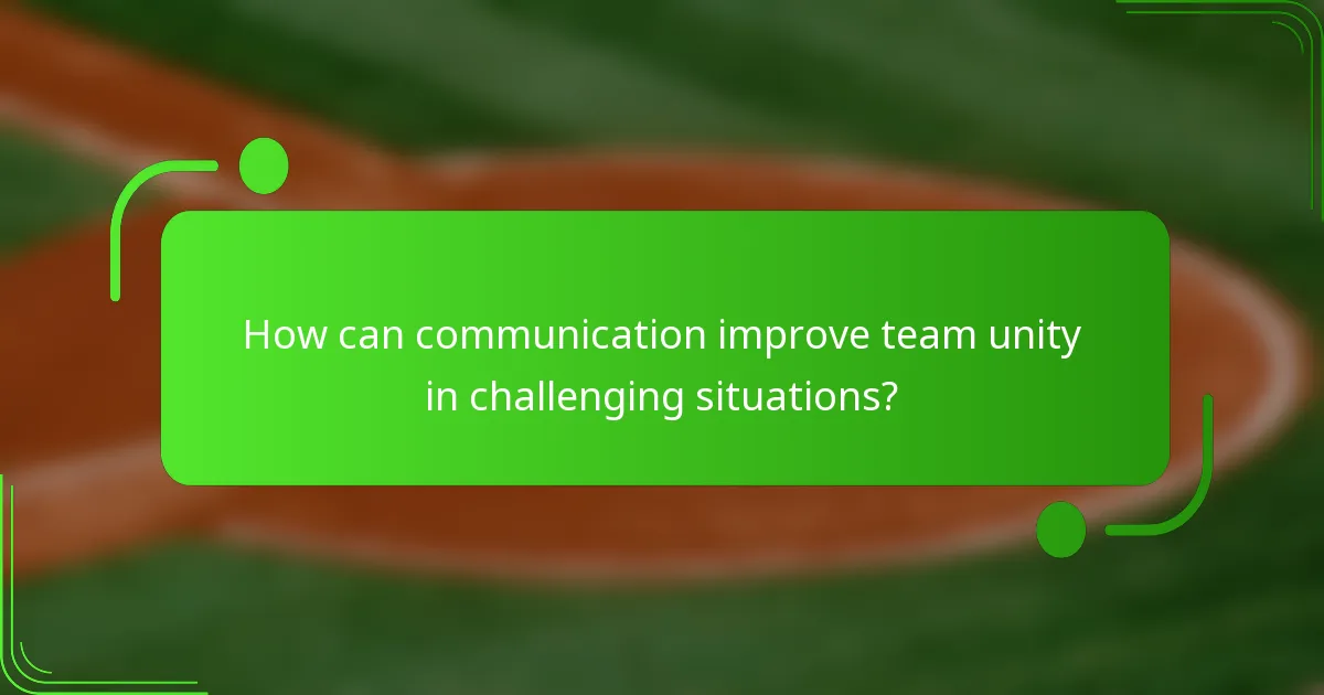 How can communication improve team unity in challenging situations?