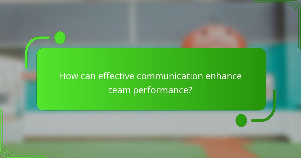 How can effective communication enhance team performance?