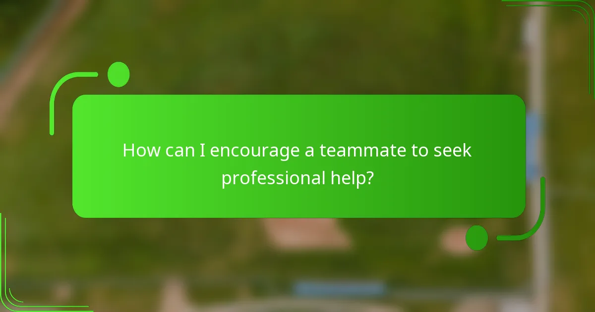 How can I encourage a teammate to seek professional help?